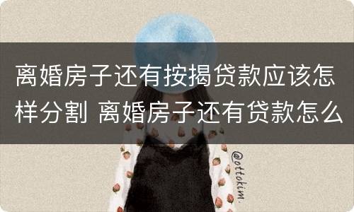 离婚房子还有按揭贷款应该怎样分割 离婚房子还有贷款怎么办