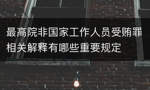 最高院非国家工作人员受贿罪相关解释有哪些重要规定