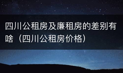 四川公租房及廉租房的差别有啥（四川公租房价格）