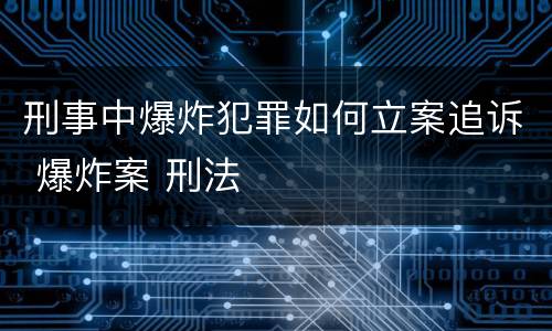 刑事中爆炸犯罪如何立案追诉 爆炸案 刑法