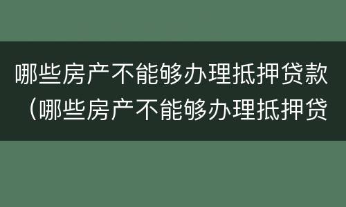 哪些房产不能够办理抵押贷款（哪些房产不能够办理抵押贷款手续）