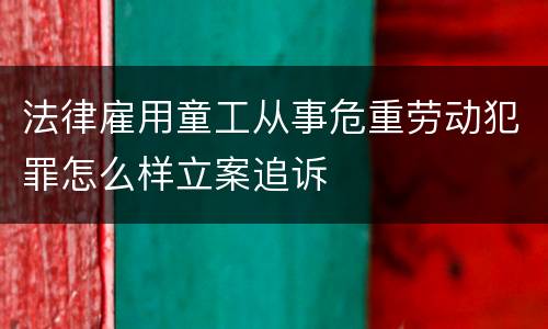 法律雇用童工从事危重劳动犯罪怎么样立案追诉