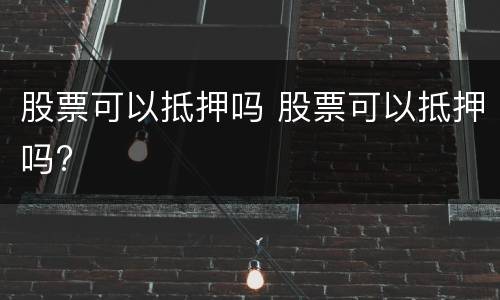 股票可以抵押吗 股票可以抵押吗?