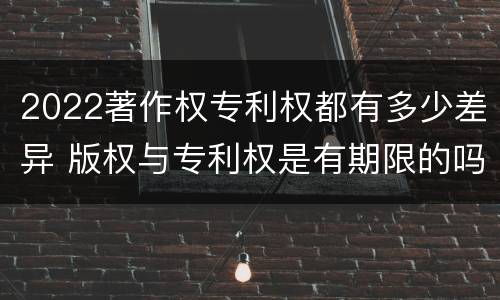 2022著作权专利权都有多少差异 版权与专利权是有期限的吗