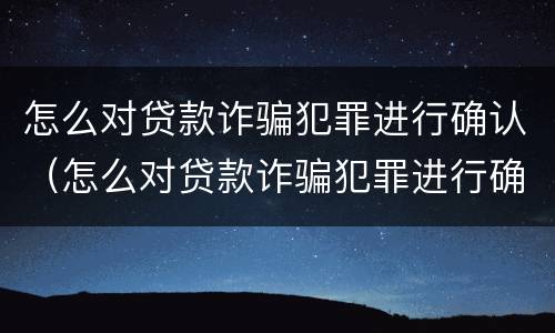 怎么对贷款诈骗犯罪进行确认（怎么对贷款诈骗犯罪进行确认处理）