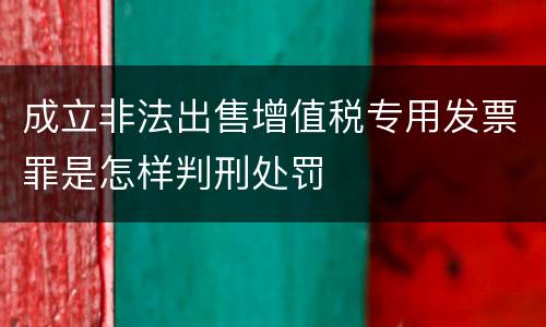 成立非法出售增值税专用发票罪是怎样判刑处罚