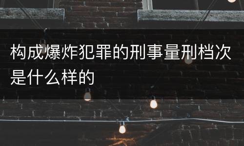 构成爆炸犯罪的刑事量刑档次是什么样的