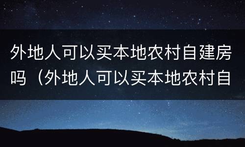 外地人可以买本地农村自建房吗（外地人可以买本地农村自建房吗现在）