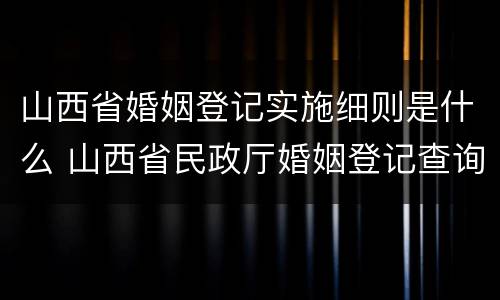 山西省婚姻登记实施细则是什么 山西省民政厅婚姻登记查询