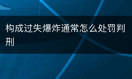构成过失爆炸通常怎么处罚判刑