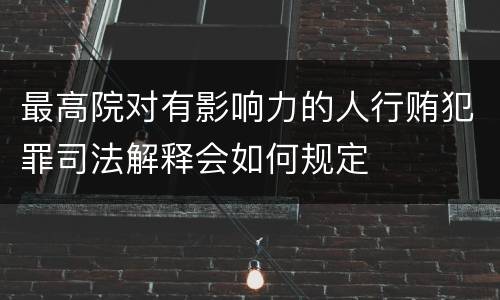 最高院对有影响力的人行贿犯罪司法解释会如何规定
