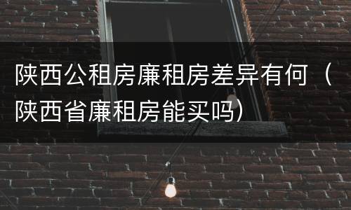 陕西公租房廉租房差异有何（陕西省廉租房能买吗）