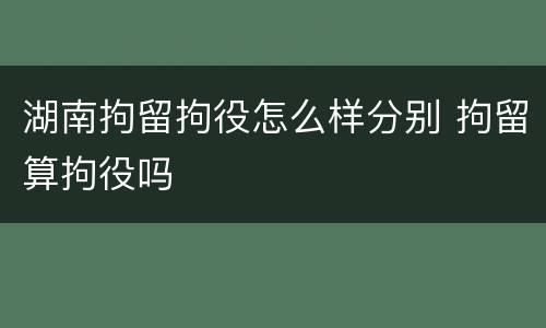 湖南拘留拘役怎么样分别 拘留算拘役吗