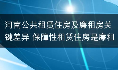 河南公共租赁住房及廉租房关键差异 保障性租赁住房是廉租房吗