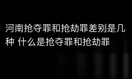 河南抢夺罪和抢劫罪差别是几种 什么是抢夺罪和抢劫罪