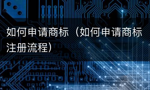 如何申请商标（如何申请商标注册流程）