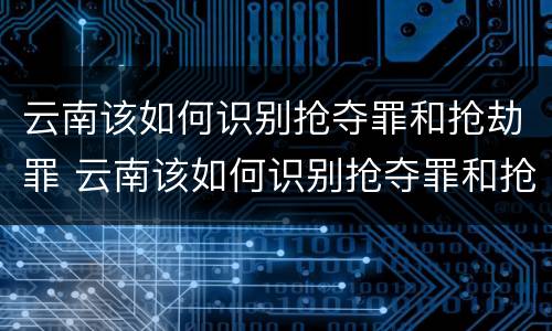 云南该如何识别抢夺罪和抢劫罪 云南该如何识别抢夺罪和抢劫罪呢