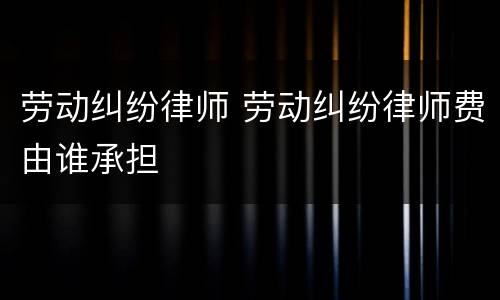 劳动纠纷律师 劳动纠纷律师费由谁承担