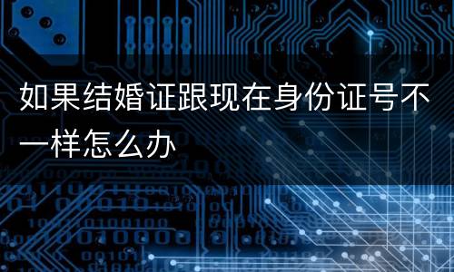 如果结婚证跟现在身份证号不一样怎么办