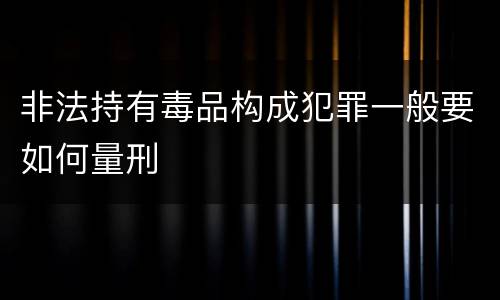 非法持有毒品构成犯罪一般要如何量刑