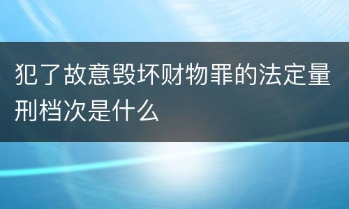 犯了故意毁坏财物罪的法定量刑档次是什么