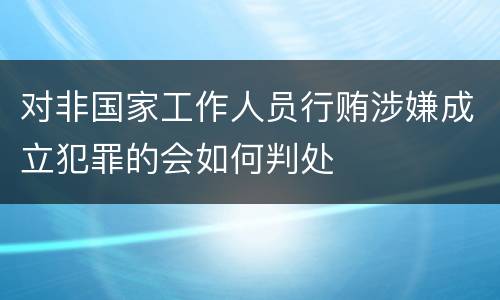 对非国家工作人员行贿涉嫌成立犯罪的会如何判处