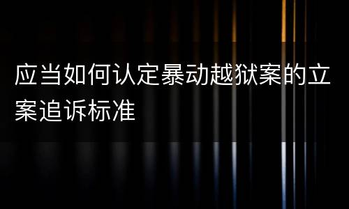 应当如何认定暴动越狱案的立案追诉标准