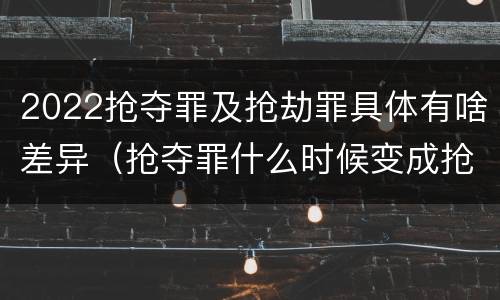 2022抢夺罪及抢劫罪具体有啥差异（抢夺罪什么时候变成抢劫罪）