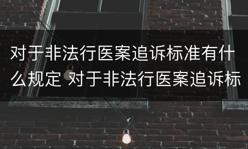 对于非法行医案追诉标准有什么规定 对于非法行医案追诉标准有什么规定吗