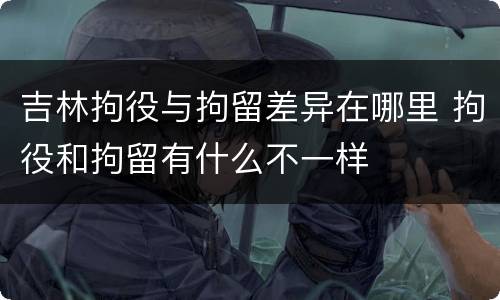 吉林拘役与拘留差异在哪里 拘役和拘留有什么不一样
