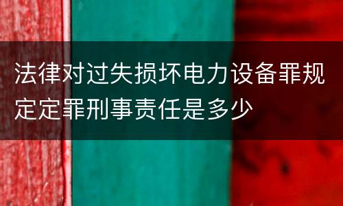 法律对过失损坏电力设备罪规定定罪刑事责任是多少