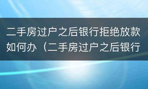 二手房过户之后银行拒绝放款如何办（二手房过户之后银行拒绝放款怎么办?）