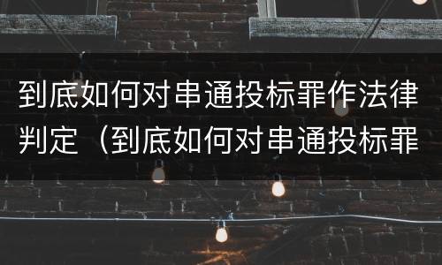 到底如何对串通投标罪作法律判定（到底如何对串通投标罪作法律判定）