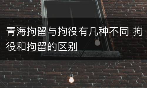 青海拘留与拘役有几种不同 拘役和拘留的区别