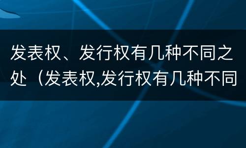 发表权、发行权有几种不同之处（发表权,发行权有几种不同之处）