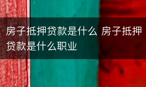 房子抵押贷款是什么 房子抵押贷款是什么职业