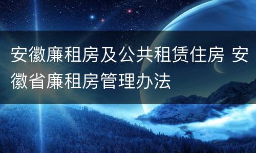 安徽廉租房及公共租赁住房 安徽省廉租房管理办法
