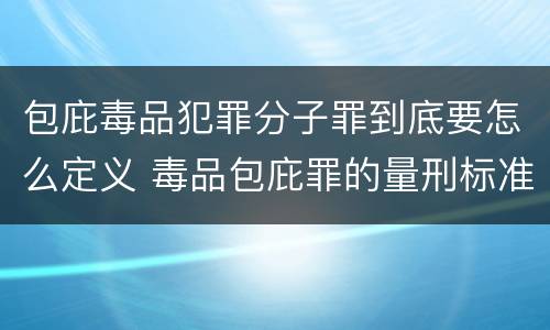 包庇毒品犯罪分子罪到底要怎么定义 毒品包庇罪的量刑标准