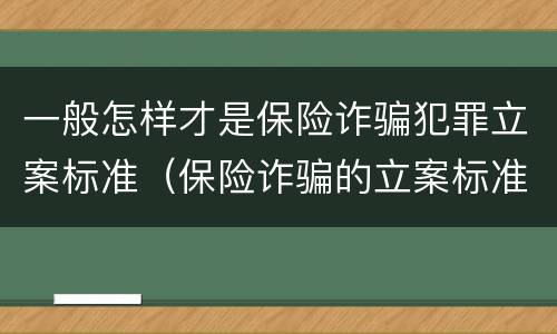 一般怎样才是保险诈骗犯罪立案标准（保险诈骗的立案标准是多少）