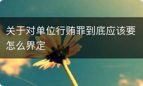 关于对单位行贿罪到底应该要怎么界定