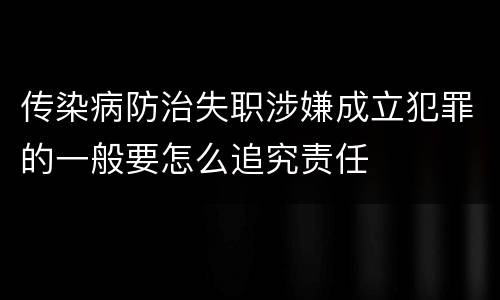 传染病防治失职涉嫌成立犯罪的一般要怎么追究责任
