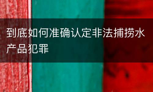 到底如何准确认定非法捕捞水产品犯罪