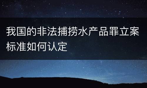 我国的非法捕捞水产品罪立案标准如何认定