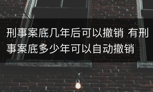 刑事案底几年后可以撤销 有刑事案底多少年可以自动撤销