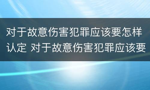 对于故意伤害犯罪应该要怎样认定 对于故意伤害犯罪应该要怎样认定呢