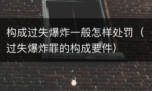 构成过失爆炸一般怎样处罚（过失爆炸罪的构成要件）