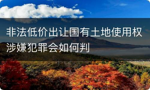 非法低价出让国有土地使用权涉嫌犯罪会如何判