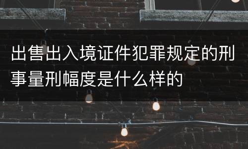 出售出入境证件犯罪规定的刑事量刑幅度是什么样的