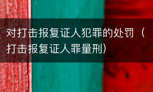 对打击报复证人犯罪的处罚（打击报复证人罪量刑）