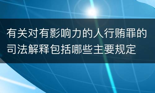 有关对有影响力的人行贿罪的司法解释包括哪些主要规定